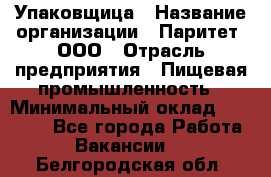 Упаковщица › Название организации ­ Паритет, ООО › Отрасль предприятия ­ Пищевая промышленность › Минимальный оклад ­ 25 000 - Все города Работа » Вакансии   . Белгородская обл.